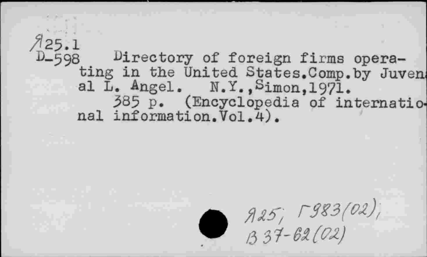 ﻿D_598 -Directory of foreign firms operating in the United States.Comp.by Juven al L. Angel. N.Y.,Simon,1971.
j585 p. (Encyclopedia of international information.Vol.4).
